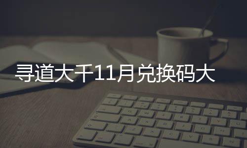 寻道新2包码月兑月礼4年大千大全 最换码合集福利